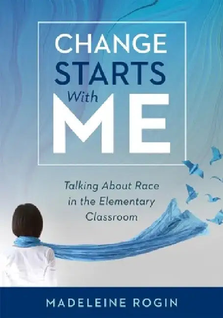 Change Starts with Me: Talking about Race in the Elementary Classroom (an Elementary Teacher's Guide to Breaking the Unproductive Silence Sur by Madeleine Rogin