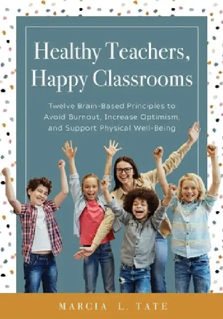 Healthy Teachers, Happy Classrooms: Twelve Brain-Based Principles to Avoid Burnout, Increase Optimism, and Support Physical Well-Being (Manage Stress by Marcia L. Tate