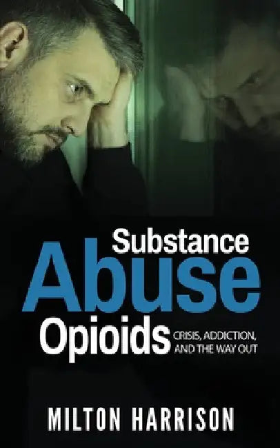 Substance Abuse Opioids: Crisis, Addiction, and THE WAY OUT by Milton Harrison