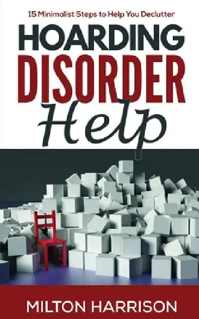 Hoarding Disorder Help: 15 Minimalist Steps to Help You Declutter by Milton Harrison