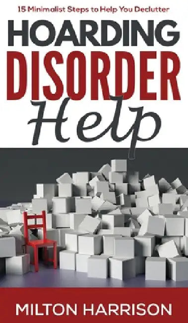 Hoarding Disorder Help: 15 Minimalist Steps to Help You Declutter by Milton Harrison