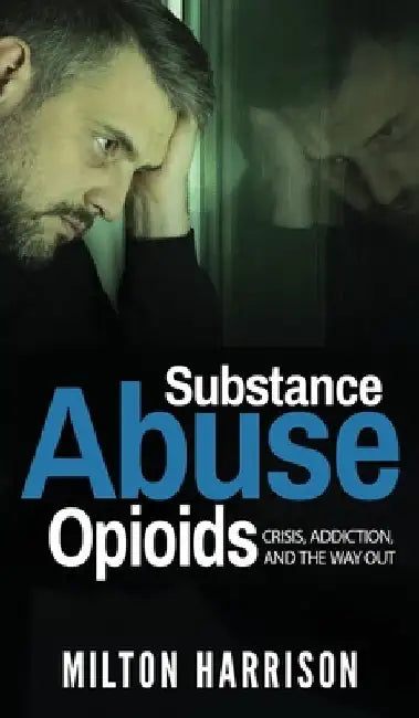 Substance Abuse Opioids: Crisis, Addiction, and THE WAY OUT by Milton Harrison