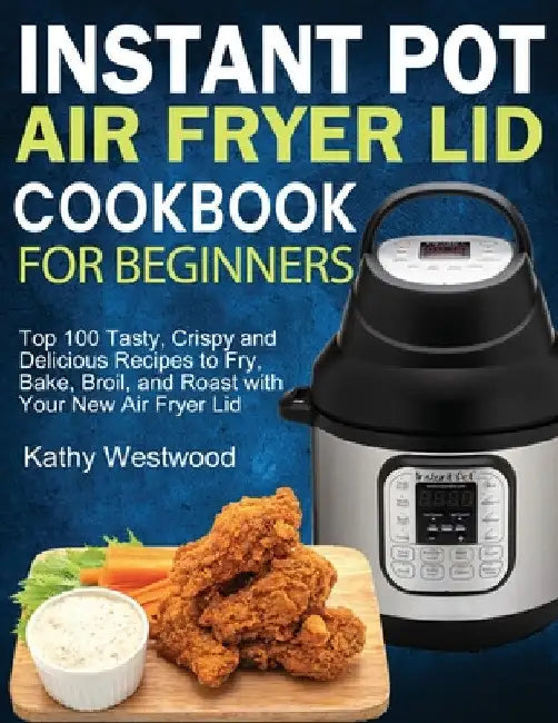 Instant Pot Air Fryer Lid Cookbook for Beginners: Top 100 Tasty, Crispy and Delicious Recipes to Fry, Bake, Broil, and Roast with Your New Air Fryer L by Kathy Westwood