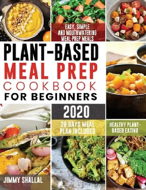 Plant-Based Meal Prep Cookbook For Beginners 2020: Easy, Simple and Mouthwatering Meal Prep Meals for Healthy Plant-Based Eating (28 Days Meal Plan In by Jimmy Shallal
