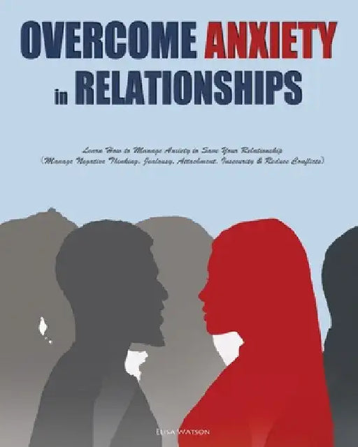 Overcome Anxiety in Relationships: Learn How to Manage Anxiety to Save Your Relationship（Manage Negative Thinking, Jealousy, Attachment, Insecu by Elisa Watson