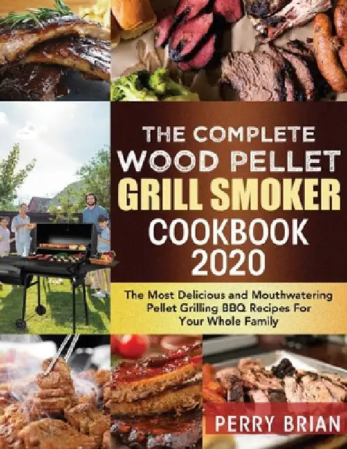 The Complete Wood Pellet Grill Smoker Cookbook 2020: The Most Delicious and Mouthwatering Pellet Grilling BBQ Recipes For Your Whole Family by Perry Brian