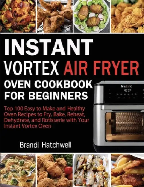 Instant Vortex Air Fryer Oven Cookbook for Beginners: Top 100 Easy to Make and Healthy Oven Recipes to Fry, Bake, Reheat, Dehydrate, and Rotisserie wi by Brandi Hatchwell