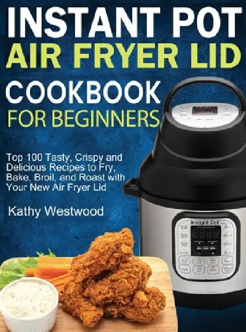 Instant Pot Air Fryer Lid Cookbook for Beginners: Top 100 Tasty, Crispy and Delicious Recipes to Fry, Bake, Broil, and Roast with Your New Air Fryer L by Kathy Westwood