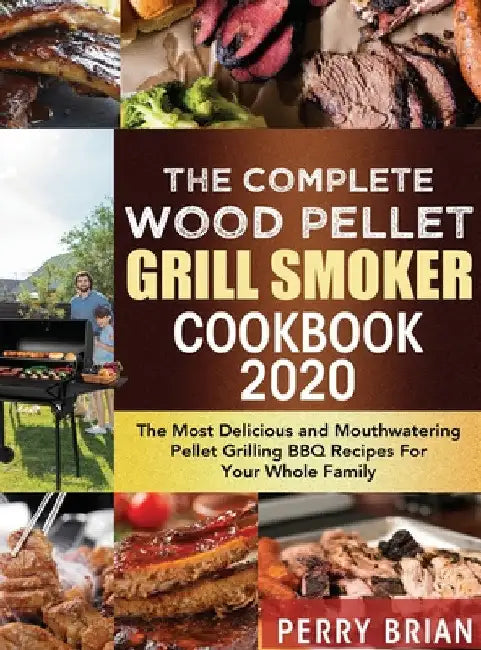 The Complete Wood Pellet Grill Smoker Cookbook 2020: The Most Delicious and Mouthwatering Pellet Grilling BBQ Recipes For Your Whole Family by Perry Brian
