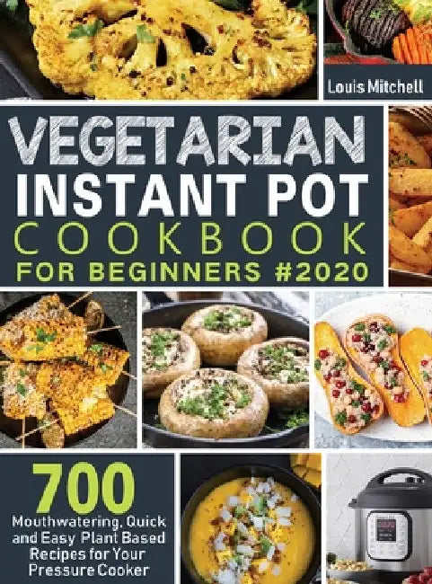 Vegetarian Instant Pot Cookbook for Beginners #2020: 700 Mouthwatering, Quick and Easy Plant Based Recipes for Your Pressure Cooker by Louis Mitchell