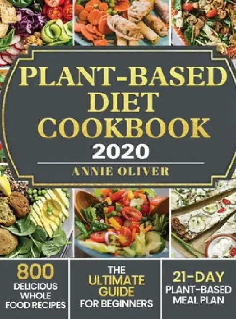Plant-Based Diet Cookbook 2020: The Ultimate Guide for Beginners with 800 Delicious Whole Food Recipes and 21-Day Plant-Based Meal Plan by Annie Oliver