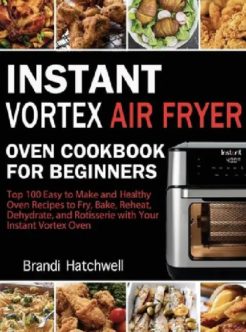 Instant Vortex Air Fryer Oven Cookbook for Beginners: Top 100 Easy to Make and Healthy Oven Recipes to Fry, Bake, Reheat, Dehydrate, and Rotisserie wi by Brandi Hatchwell
