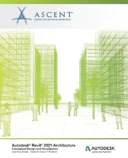 Autodesk Revit 2021 Architecture: Conceptual Design and Visualization (Imperial Units): Autodesk Authorized Publisher by Ascent - Center for Technical Knowledge