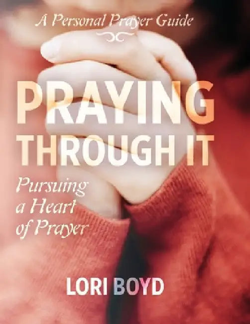 Praying Through It: Pursuing a Heart of Prayer by Lori Boyd