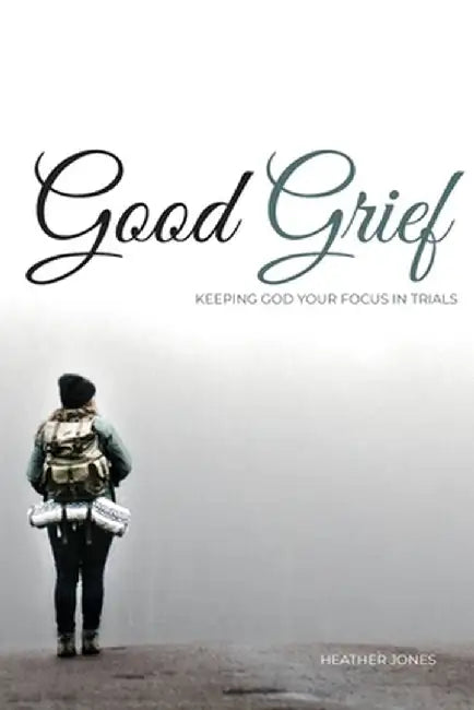 Good Grief: Keeping God Your Focus In Trials by Heather Jones