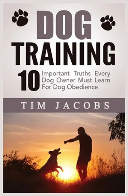 Dog Training: 10 Important Truths Every Dog Owner Must Learn For Dog Obedience: 10 Important Truths Every Dog Owner Must Learn for D by Tim Jacobs