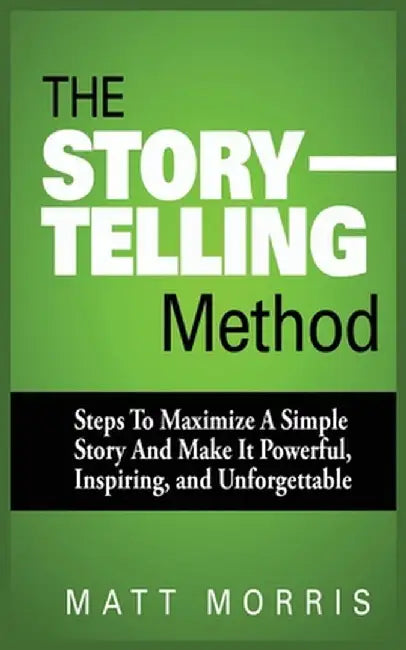 The Storytelling Method: Steps to Maximize a Simple Story and Make It Powerful, Inspiring, and Unforgettable by Matt Morris