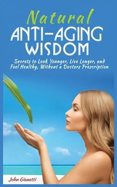Natural Anti-Aging Wisdom: Secrets to Look Younger, Live Longer, and Feel Healthy, Without a Doctor's Prescription by John Gianetti