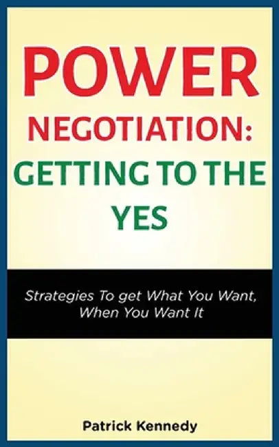 Power Negotiation - Getting to the Yes: Strategies to Get What You Want, When You Want It by Patrick Kennedy