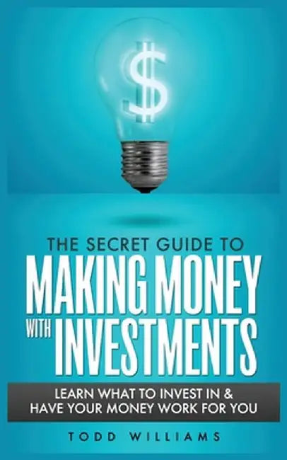 The Secret Guide to Making Money with Investments: Learn What to Invest in & Have Your Money Work for You by Todd Williams