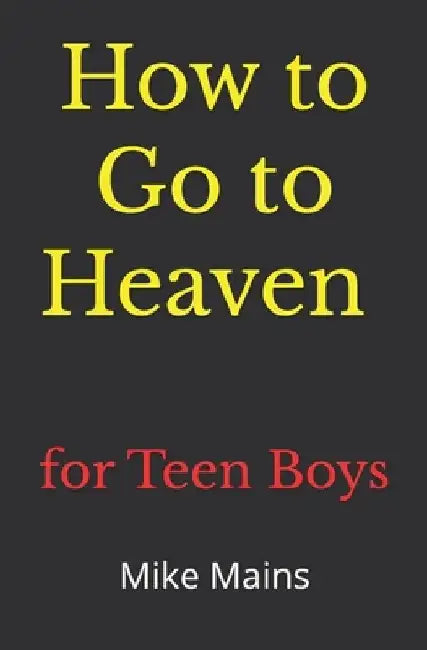 How to Go to Heaven for Teen Boys: Your Proven, Step-by-Step Plan to Achieve Eternal Salvation; A Must-Read Book for Christians by Mike Mains
