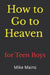 How to Go to Heaven for Teen Boys: Your Proven, Step-by-Step Plan to Achieve Eternal Salvation; A Must-Read Book for Christians by Mike Mains