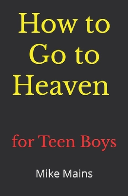 How to Go to Heaven for Teen Boys: Your Proven, Step-by-Step Plan to Achieve Eternal Salvation; A Must-Read Book for Christians by Mike Mains
