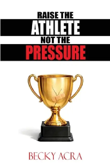 Raise the Athlete, Not the Pressure by Becky Acra