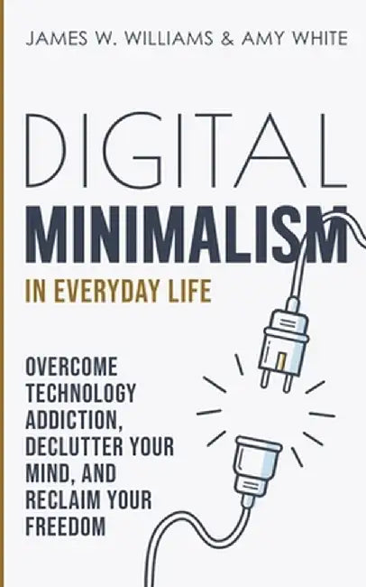Digital Minimalism in Everyday Life: Overcome Technology Addiction, Declutter Your Mind, and Reclaim Your Freedom (Mindfulness and Minimalism) by James W. Williams