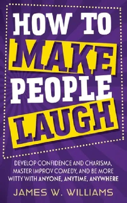 How to Make People Laugh: Develop Confidence and Charisma, Master Improv Comedy, and Be More Witty with Anyone, Anytime, Anywhere by James W. Williams