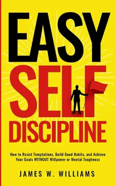 Easy Self-Discipline: How to Resist Temptations, Build Good Habits, and Achieve Your Goals WITHOUT Will Power or Mental Toughness by James W. Williams