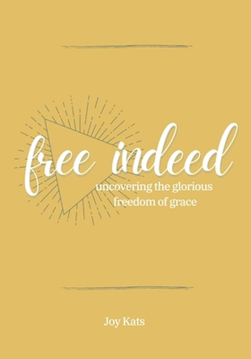 Free Indeed: Uncovering the Glorious Freedom of Grace by Joy Kats