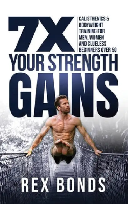 7X Your Strength Gains Even If You're a Man, Woman or Clueless Beginner Over 50: Bodyweight Training Exercises and Workouts A.K.A. Calisthenics by Rex Bonds