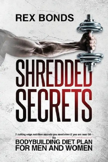Shredded Secrets: 7 Cutting Edge Nutrition Secrets You Need Even If You Are Over 50 - The Bodybuilding Diet Plan For Men And Women by Rex Bonds