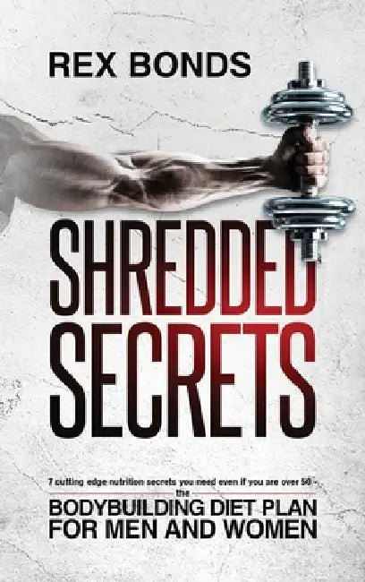 Shredded Secrets: 7 Cutting Edge Nutrition Secrets You Need Even If You Are Over 50 - The Bodybuilding Diet Plan For Men And Women by Rex Bonds