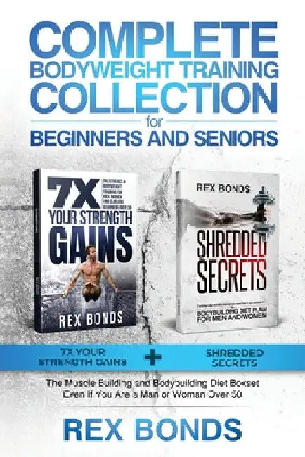 Complete Bodyweight Training for Beginners and Seniors: 7x Your Strength Gains + Shredded Secrets: The Ultimate Muscle Building and Bodybuilding Diet by Rex Bonds