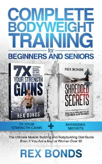 Complete Bodyweight Training for Beginners and Seniors: 7x Your Strength Gains + Shredded Secrets: The Ultimate Muscle Building and Bodybuilding Diet by Rex Bonds
