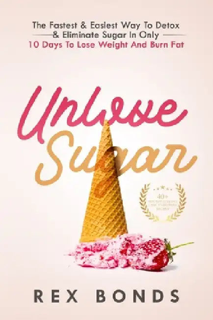 Unlove Sugar: The Fastest and Easiest Way To Detox and Eliminate Sugar In Only 10 Days To Lose Weight And Burn Fat by Rex Bonds