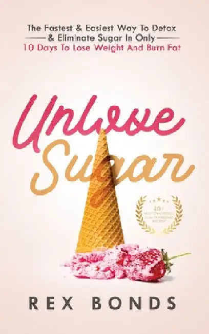 Unlove Sugar: The Fastest and Easiest Way To Detox and Eliminate Sugar In Only 10 Days To Lose Weight And Burn Fat by Rex Bonds