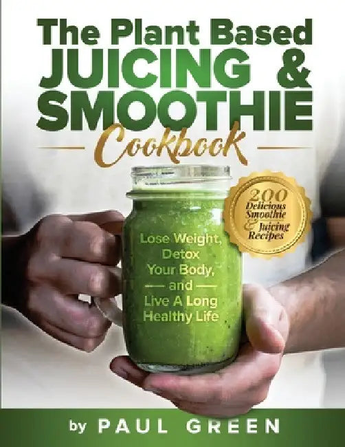 The Plant Based Juicing And Smoothie Cookbook: 200 Delicious Smoothie And Juicing Recipes To Lose Weight, Detox Your Body and Live A Long Healthy Life by Paul Green