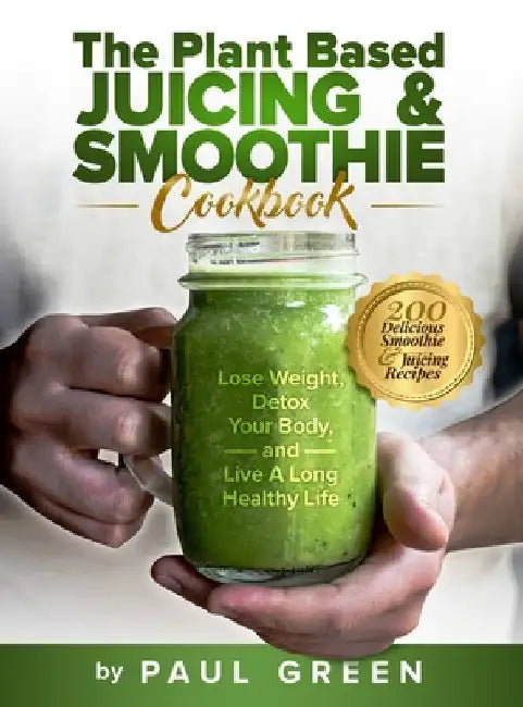 The Plant Based Juicing And Smoothie Cookbook: 200 Delicious Smoothie And Juicing Recipes To Lose Weight, Detox Your Body and Live A Long Healthy Life by Paul Green