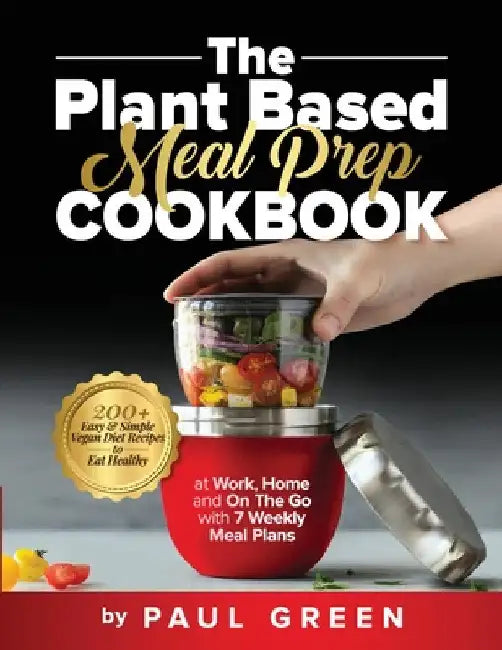 The Plant Based Meal Prep Cookbook: 200+ Easy & Simple Vegan Diet Recipes To Eat Healthy at Work, Home, and On The Go With 7 Weekly Meal Plans by Paul Green