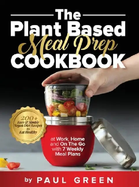 The Plant Based Meal Prep Cookbook: 200+ Easy & Simple Vegan Diet Recipes To Eat Healthy at Work, Home, and On The Go With 7 Weekly Meal Plans by Paul Green