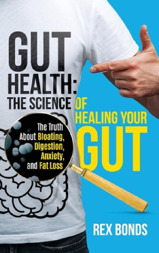 Gut Health: The Science Of Healing Your Gut: The Truth About Bloating, Digestion, Anxiety, and Fat Loss: The Science Of Healing Your Gut: by Rex Bonds