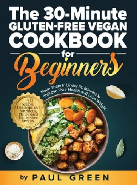 The 30-Minute Gluten-free Vegan Cookbook for Beginners: 150 Simple, Delicious, and Nutritious, Plant-based Gluten-free Recipes. Make Them In Under 30 by Paul Green