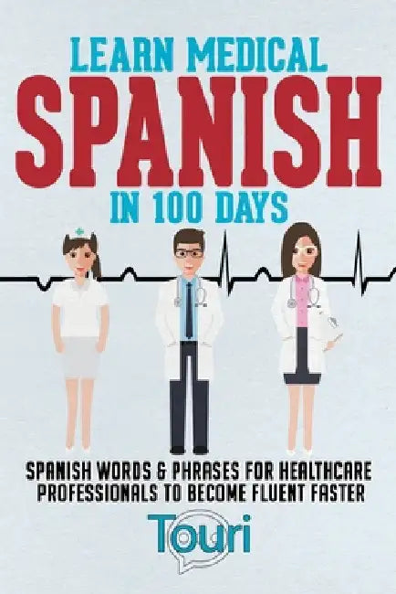 Learn Medical Spanish in 100 Days: Spanish Words & Phrases for Healthcare Professionals to Become Fluent Faster by Touri Language Learning