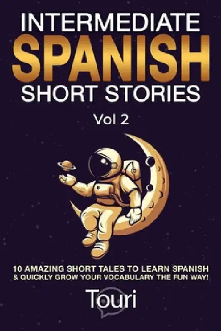 Intermediate Spanish Short Stories: 10 Amazing Short Tales to Learn Spanish & Quickly Grow Your Vocabulary the Fun Way! by Touri Language Learning