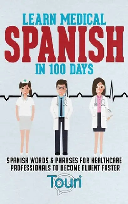 Learn Medical Spanish in 100 Days: Spanish Words & Phrases for Healthcare Professionals to Become Fluent Faster by Touri Language Learning