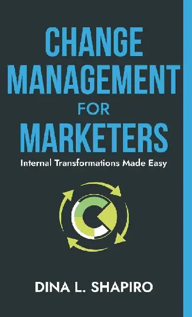 Change Management for Marketers: Internal Transformations Made Easy by Dina L. Shapiro