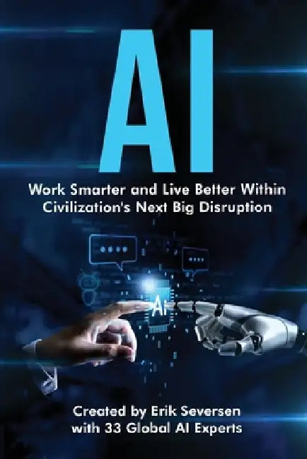AI: Work Smarter and Live Better Within Civilization's Next Big Disruption by Erik Seversen